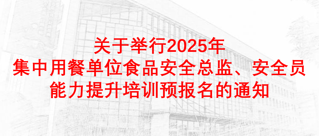 关于举行2025年集中用餐单位食品安全总监、安全员能力提升培训预报名的通知
